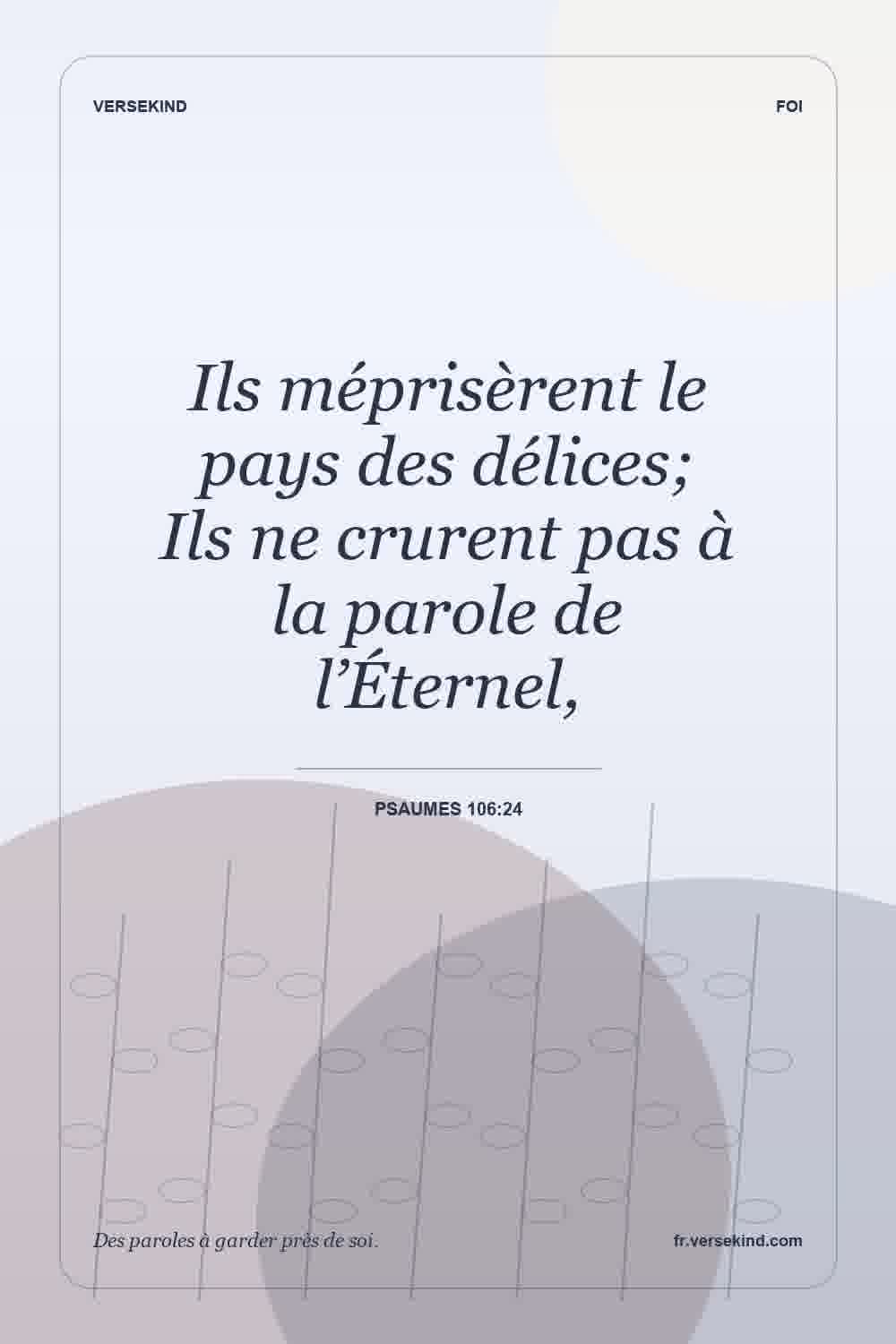 Ils méprisèrent le pays des délices; Ils ne crurent pas à la parole de l’Éternel, — Psaumes 106:24