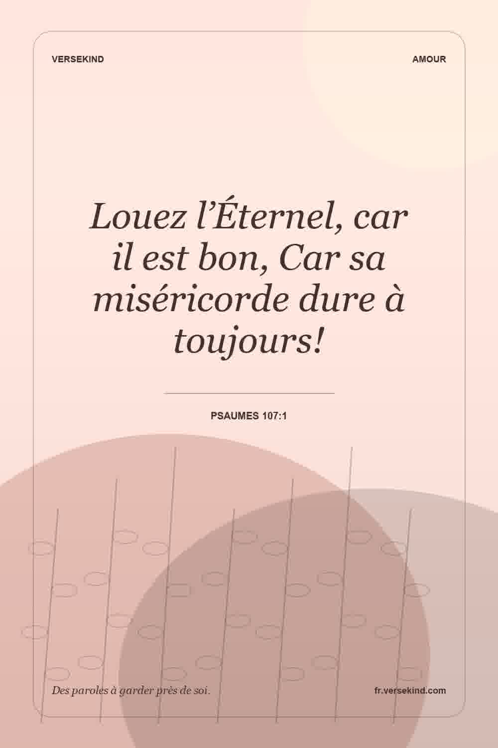 Louez l’Éternel, car il est bon, Car sa miséricorde dure à toujours! — Psaumes 107:1