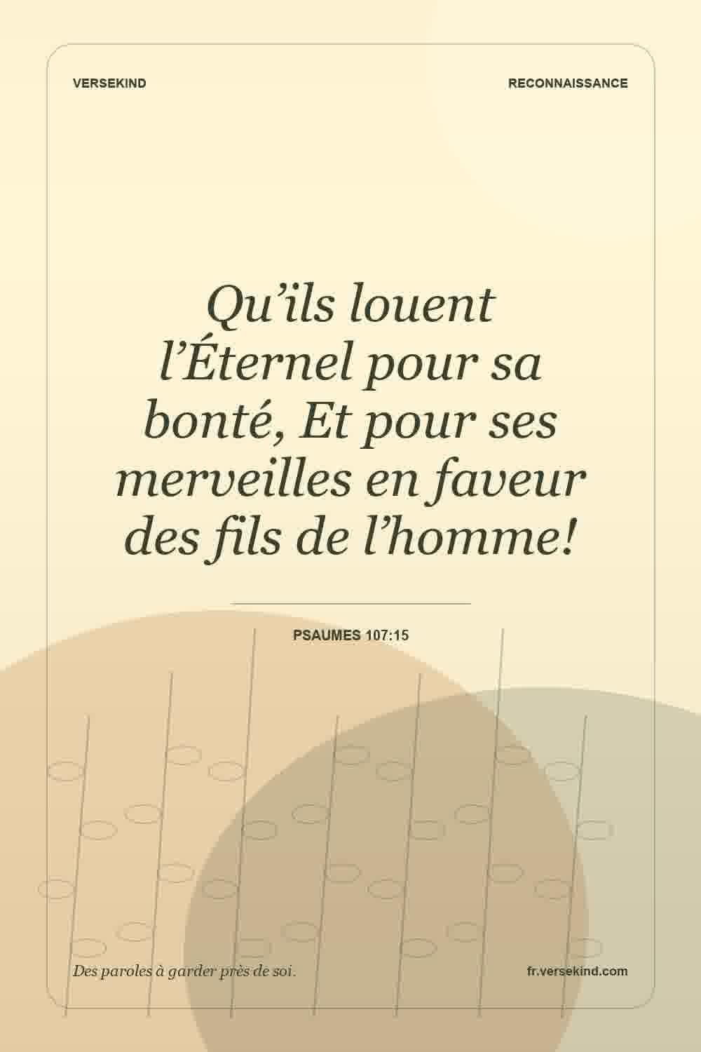 Qu’ils louent l’Éternel pour sa bonté, Et pour ses merveilles en faveur des fils de l’homme! — Psaumes 107:15