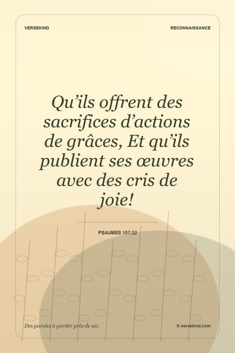 Qu’ils offrent des sacrifices d’actions de grâces, Et qu’ils publient ses œuvres avec des cris de joie! — Psaumes 107:22