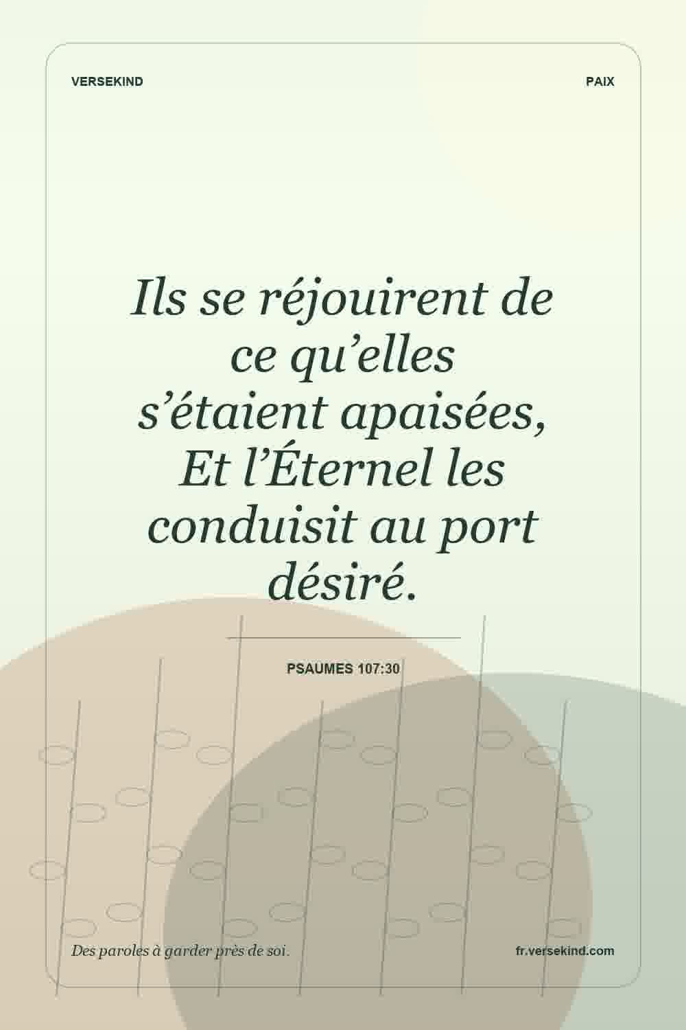Ils se réjouirent de ce qu’elles s’étaient apaisées, Et l’Éternel les conduisit au port désiré. — Psaumes 107:30