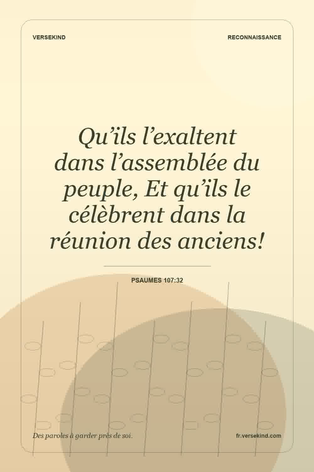 Qu’ils l’exaltent dans l’assemblée du peuple, Et qu’ils le célèbrent dans la réunion des anciens! — Psaumes 107:32