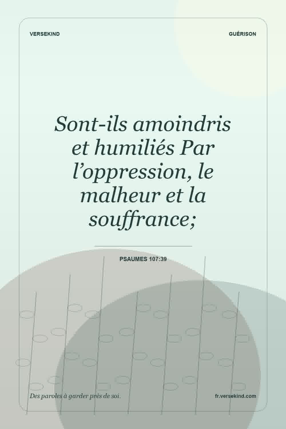 Sont-ils amoindris et humiliés Par l’oppression, le malheur et la souffrance; — Psaumes 107:39