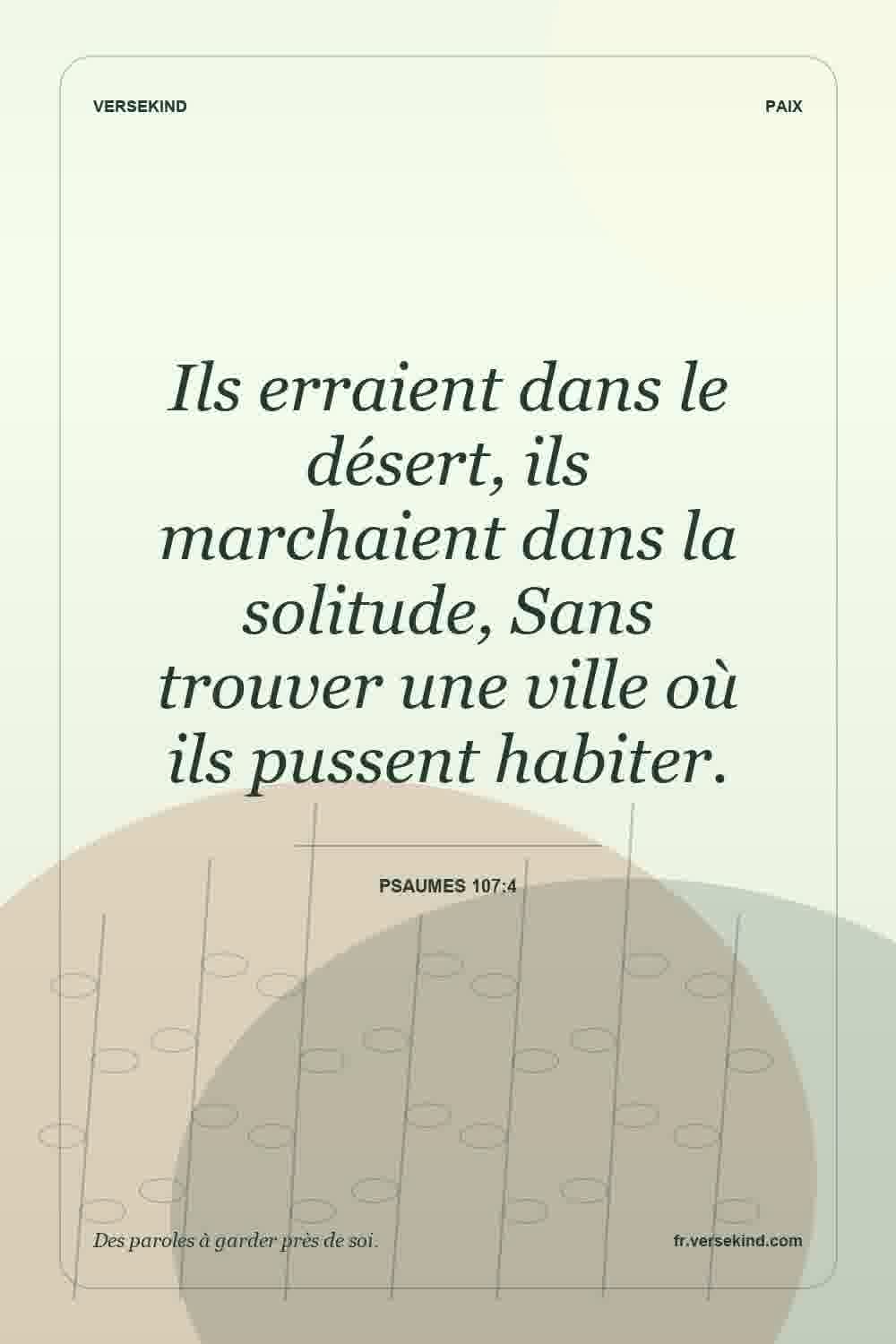 Ils erraient dans le désert, ils marchaient dans la solitude, Sans trouver une ville où ils pussent habiter. — Psaumes 107:4