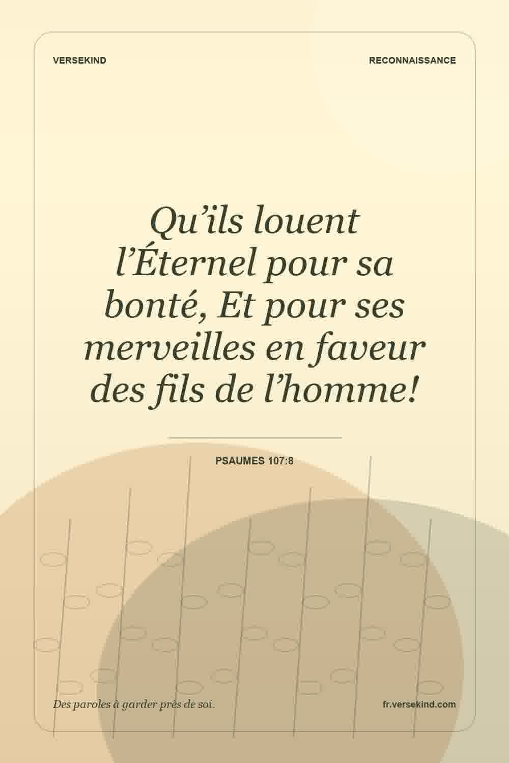 Qu’ils louent l’Éternel pour sa bonté, Et pour ses merveilles en faveur des fils de l’homme! — Psaumes 107:8