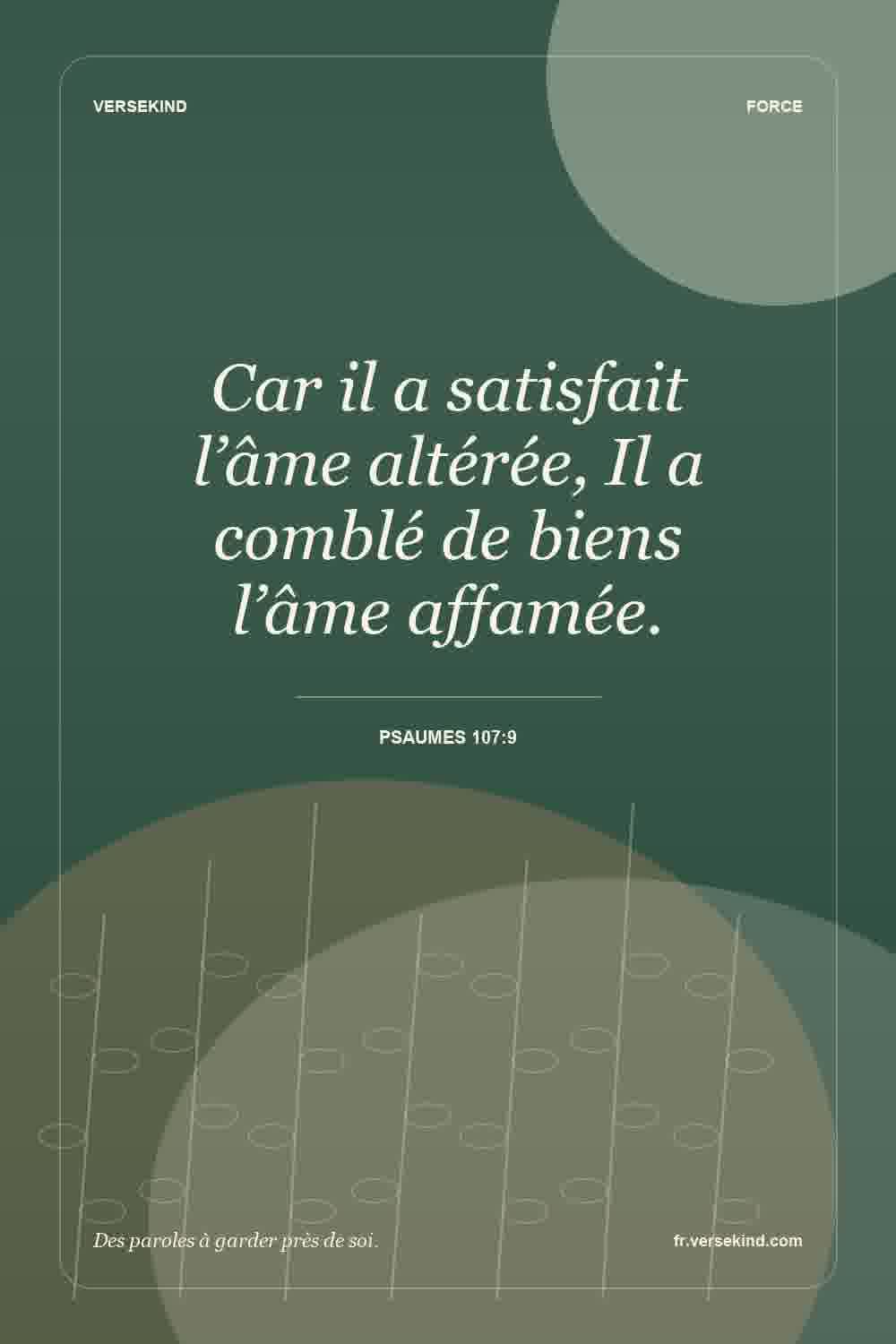 Car il a satisfait l’âme altérée, Il a comblé de biens l’âme affamée. — Psaumes 107:9