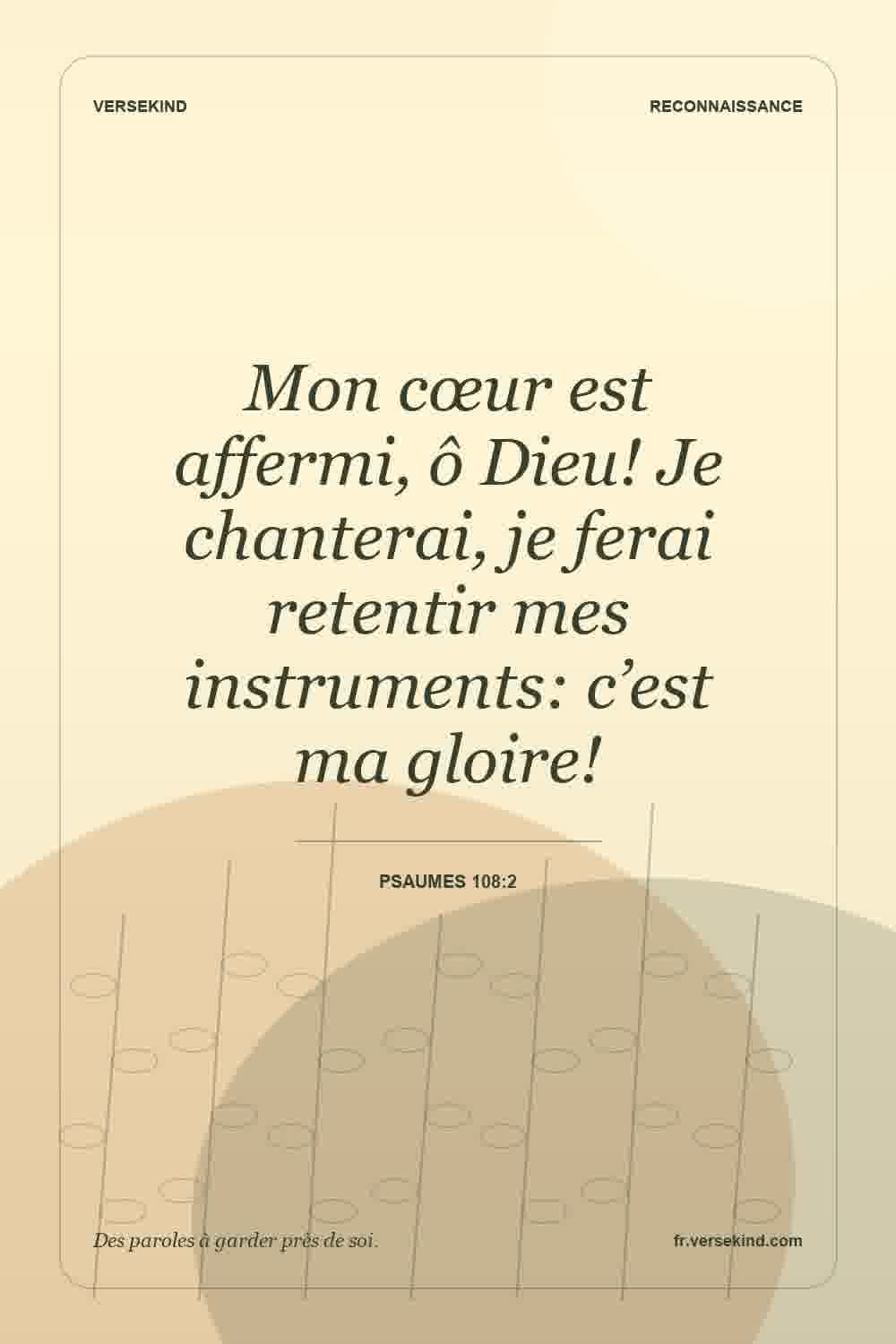 Mon cœur est affermi, ô Dieu! Je chanterai, je ferai retentir mes instruments: c’est ma gloire! — Psaumes 108:2