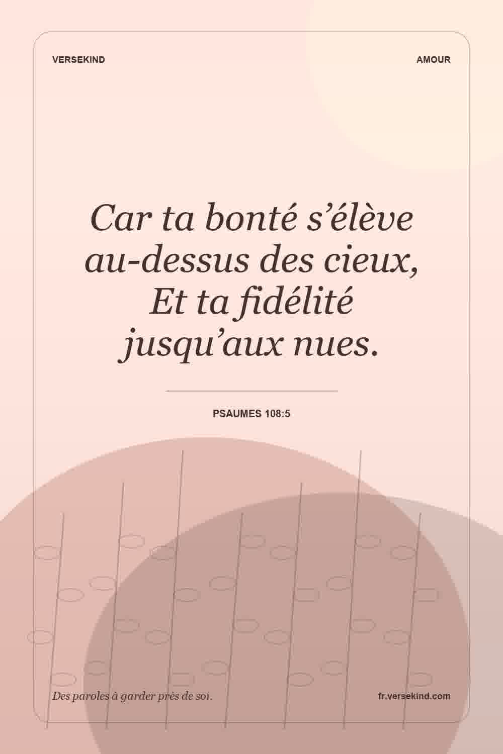 Car ta bonté s’élève au-dessus des cieux, Et ta fidélité jusqu’aux nues. — Psaumes 108:5