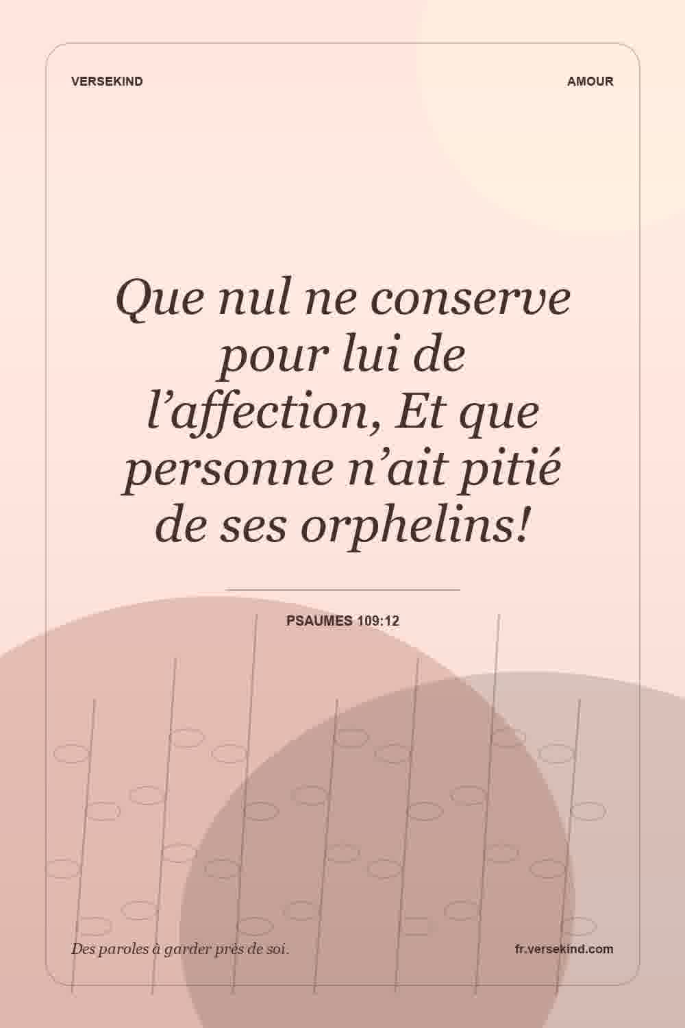 Que nul ne conserve pour lui de l’affection, Et que personne n’ait pitié de ses orphelins! — Psaumes 109:12