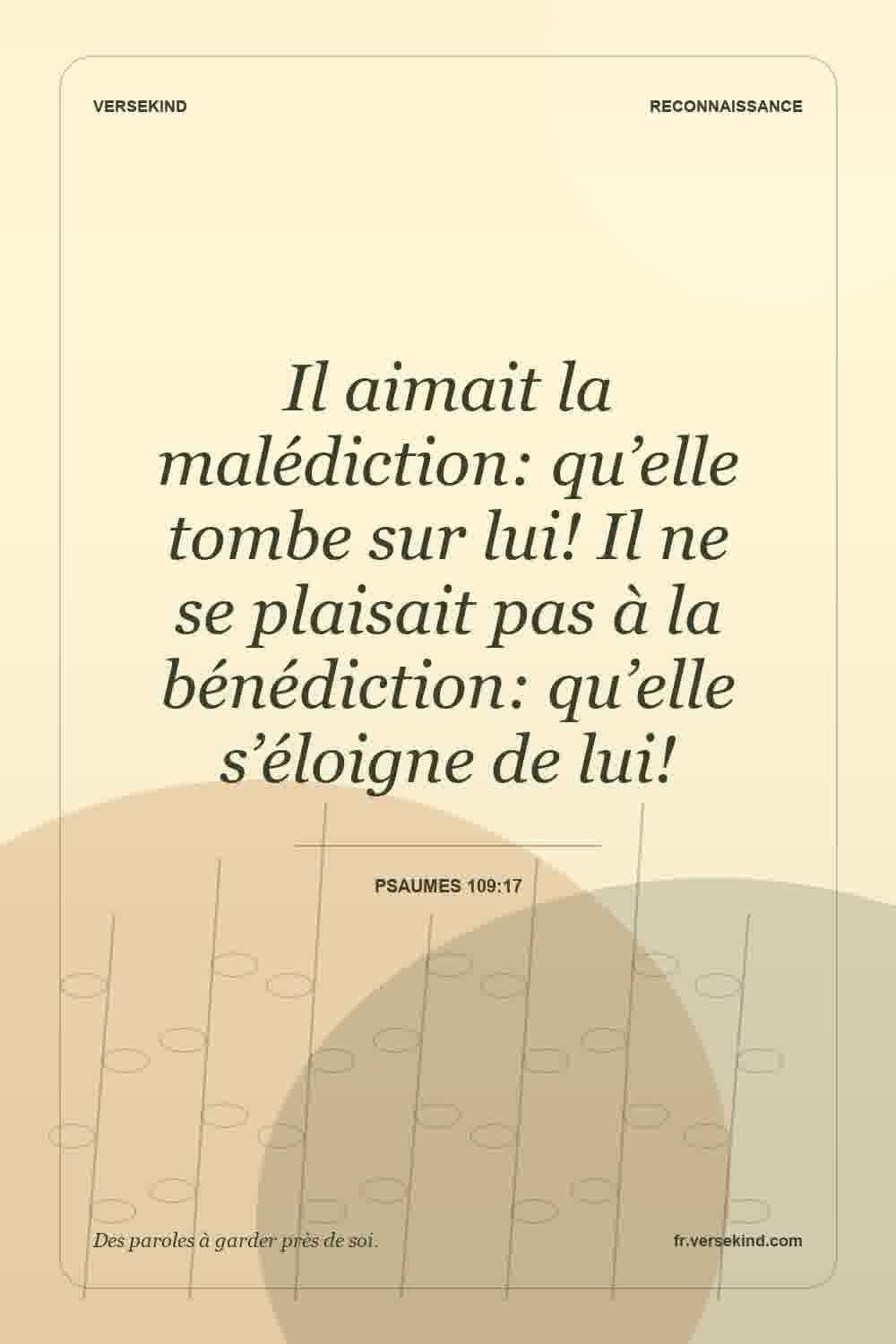 Il aimait la malédiction: qu’elle tombe sur lui! Il ne se plaisait pas à la bénédiction: qu’elle s’éloigne de lui! — Psaumes 109:17