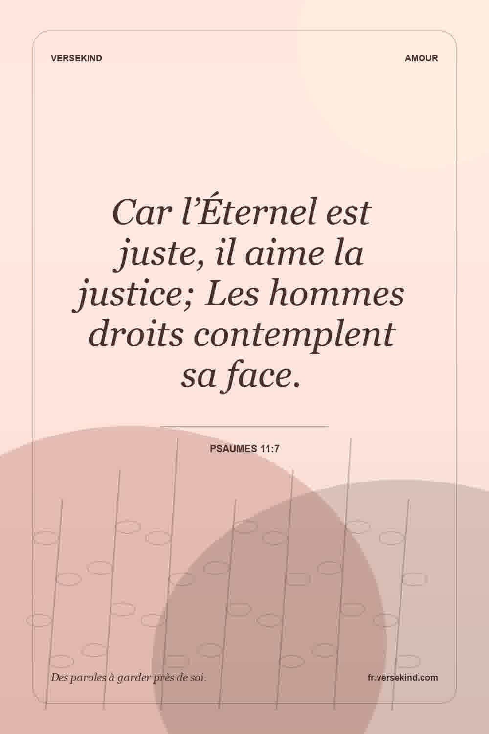 Car l’Éternel est juste, il aime la justice; Les hommes droits contemplent sa face. — Psaumes 11:7