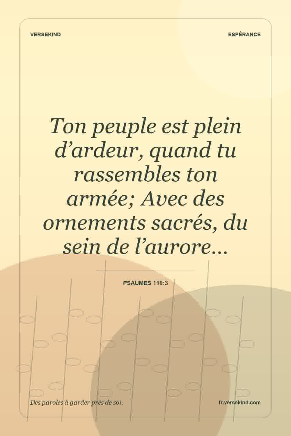 Ton peuple est plein d’ardeur, quand tu rassembles ton armée; Avec des ornements sacrés, du sein de l’aurore… — Psaumes 110:3