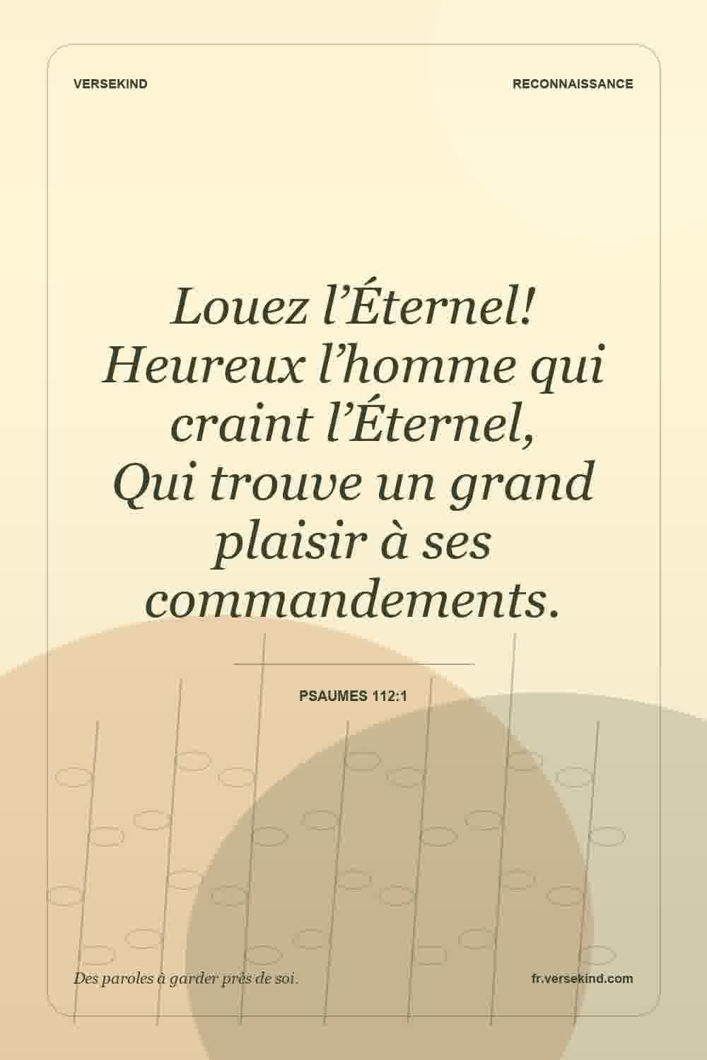 Louez l’Éternel! Heureux l’homme qui craint l’Éternel, Qui trouve un grand plaisir à ses commandements. — Psaumes 112:1