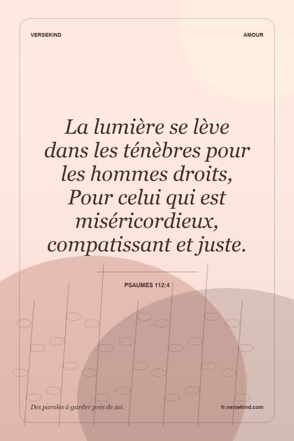 La lumière se lève dans les ténèbres pour les hommes droits, Pour celui qui est miséricordieux, compatissant et juste. — Psaumes 112:4