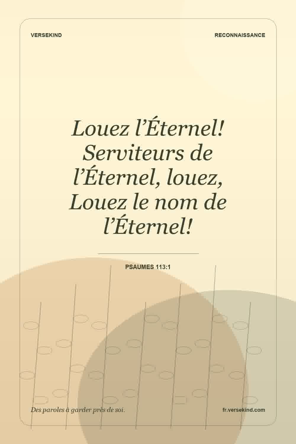 Louez l’Éternel! Serviteurs de l’Éternel, louez, Louez le nom de l’Éternel! — Psaumes 113:1