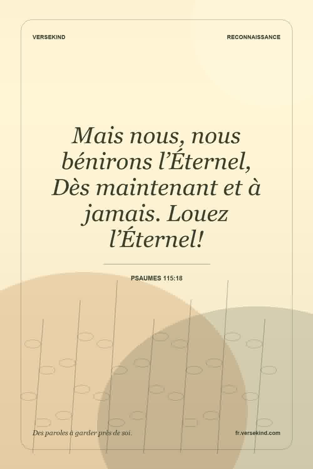 Mais nous, nous bénirons l’Éternel, Dès maintenant et à jamais. Louez l’Éternel! — Psaumes 115:18