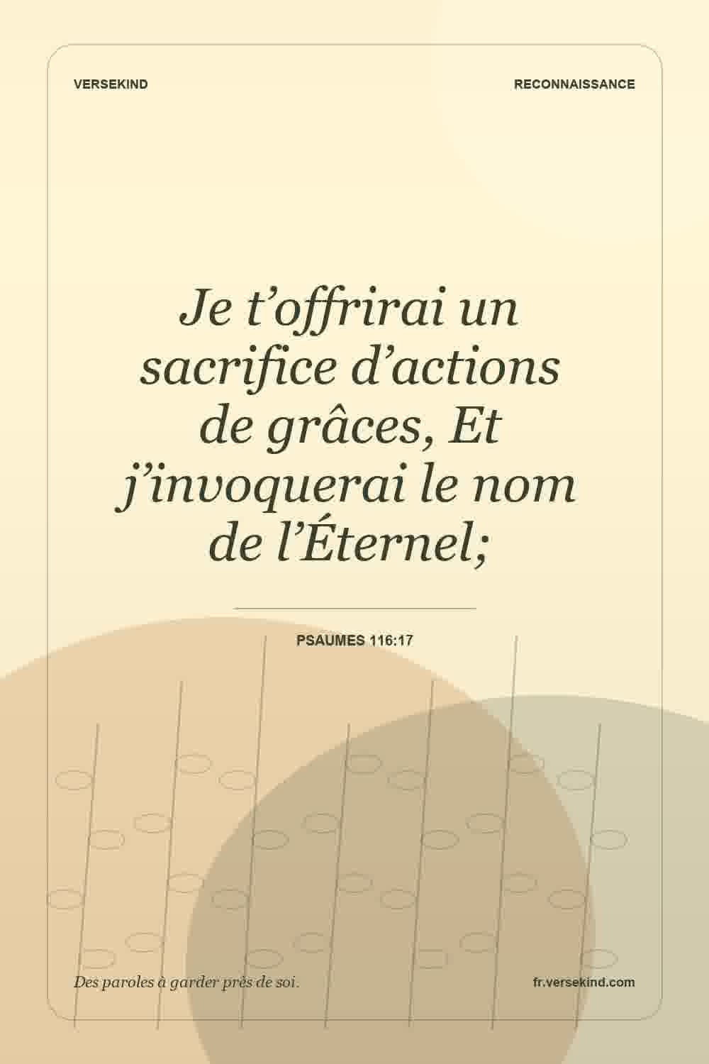 Je t’offrirai un sacrifice d’actions de grâces, Et j’invoquerai le nom de l’Éternel; — Psaumes 116:17