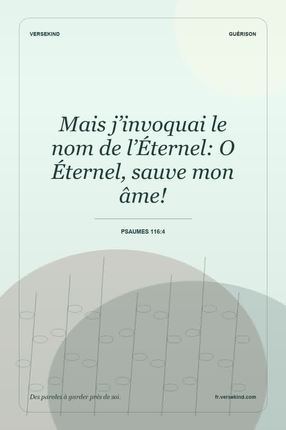 Mais j’invoquai le nom de l’Éternel: O Éternel, sauve mon âme! — Psaumes 116:4