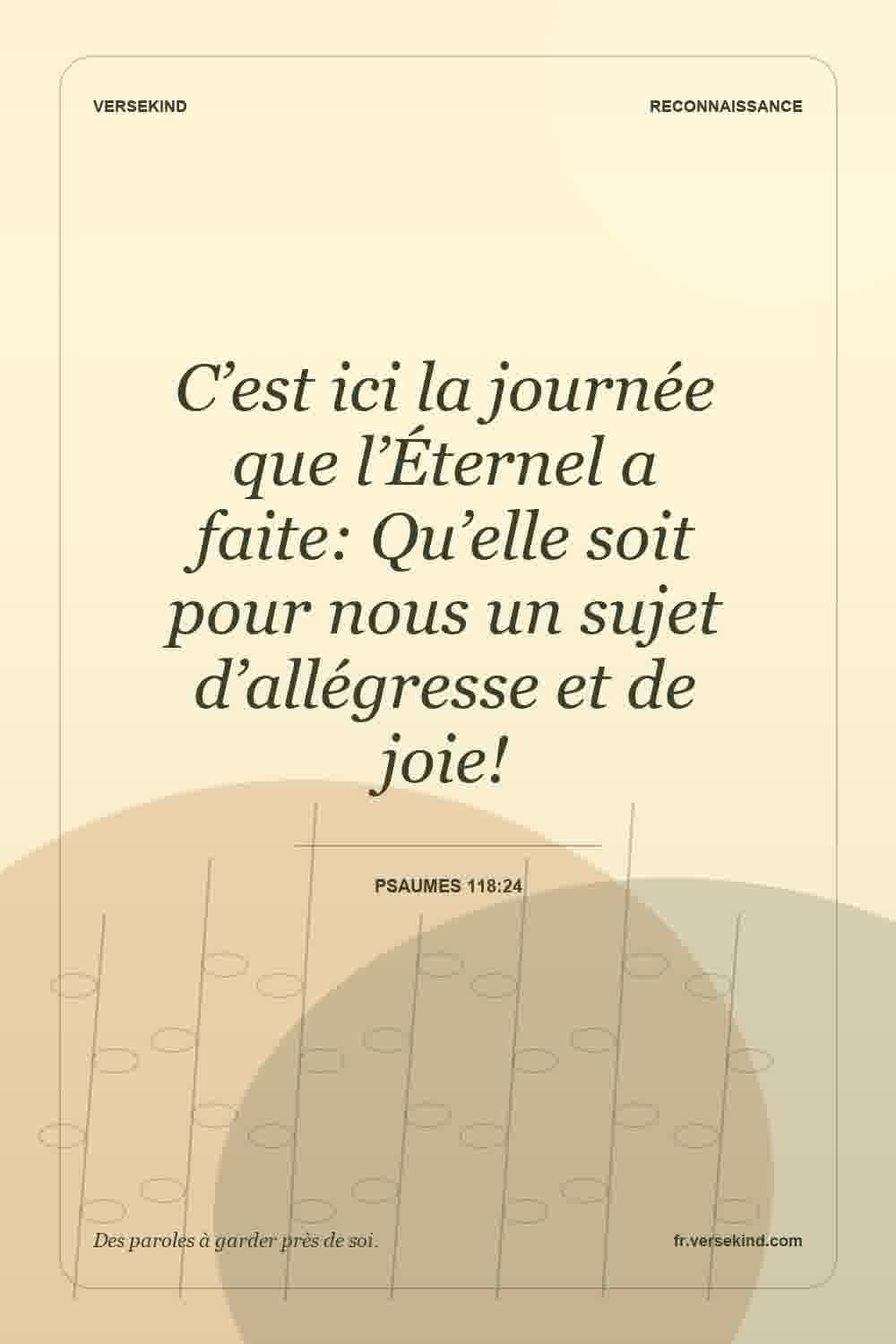 C’est ici la journée que l’Éternel a faite: Qu’elle soit pour nous un sujet d’allégresse et de joie! — Psaumes 118:24