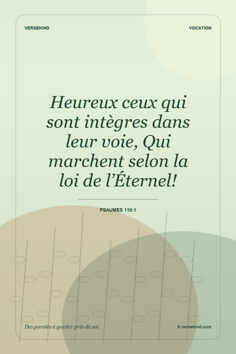 Heureux ceux qui sont intègres dans leur voie, Qui marchent selon la loi de l’Éternel! — Psaumes 119:1
