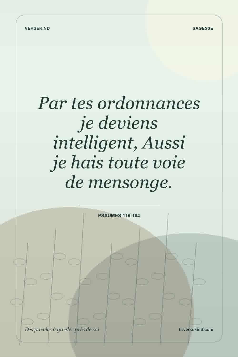 Par tes ordonnances je deviens intelligent, Aussi je hais toute voie de mensonge. — Psaumes 119:104
