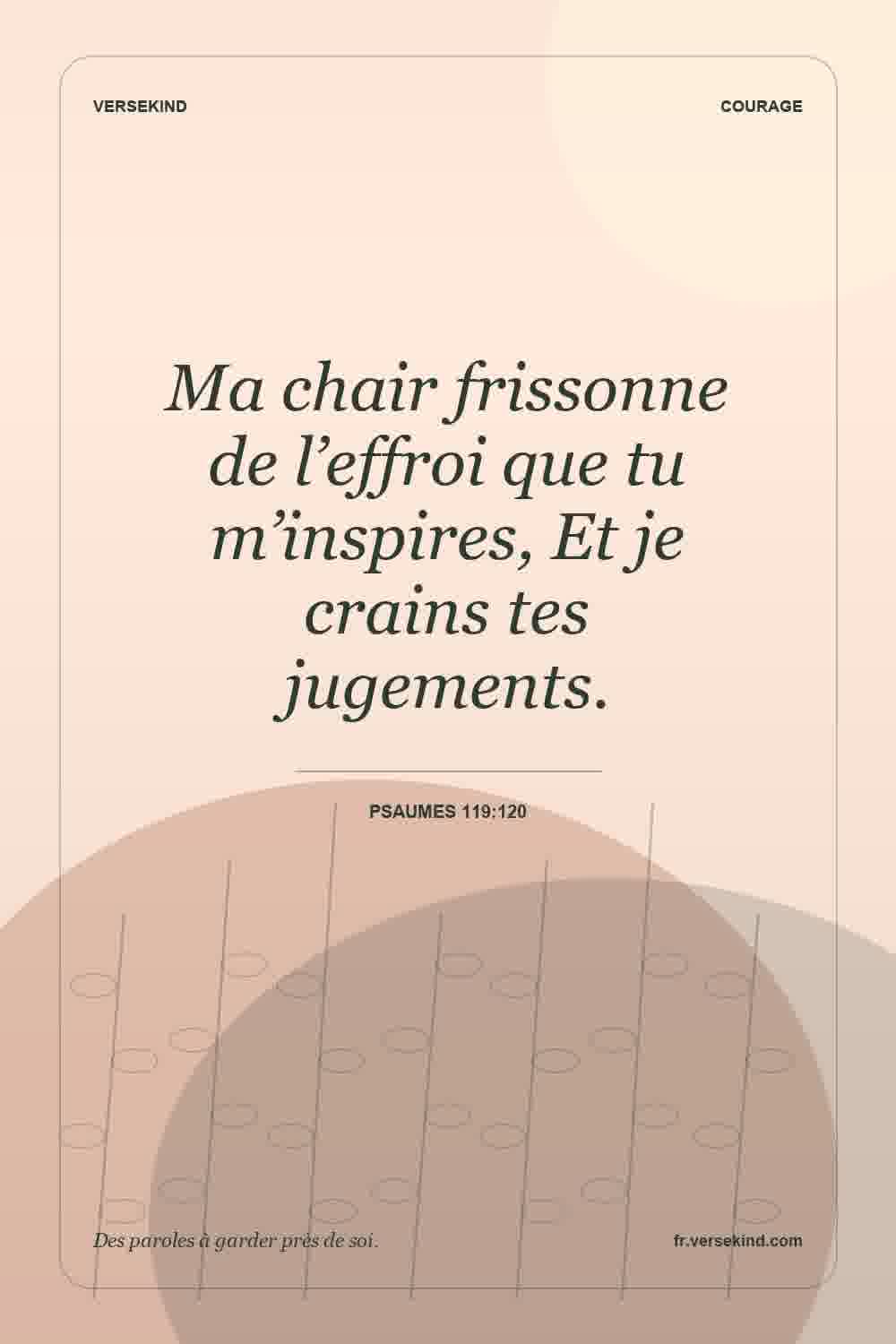 Ma chair frissonne de l’effroi que tu m’inspires, Et je crains tes jugements. — Psaumes 119:120