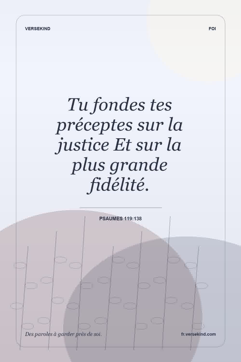 Tu fondes tes préceptes sur la justice Et sur la plus grande fidélité. — Psaumes 119:138