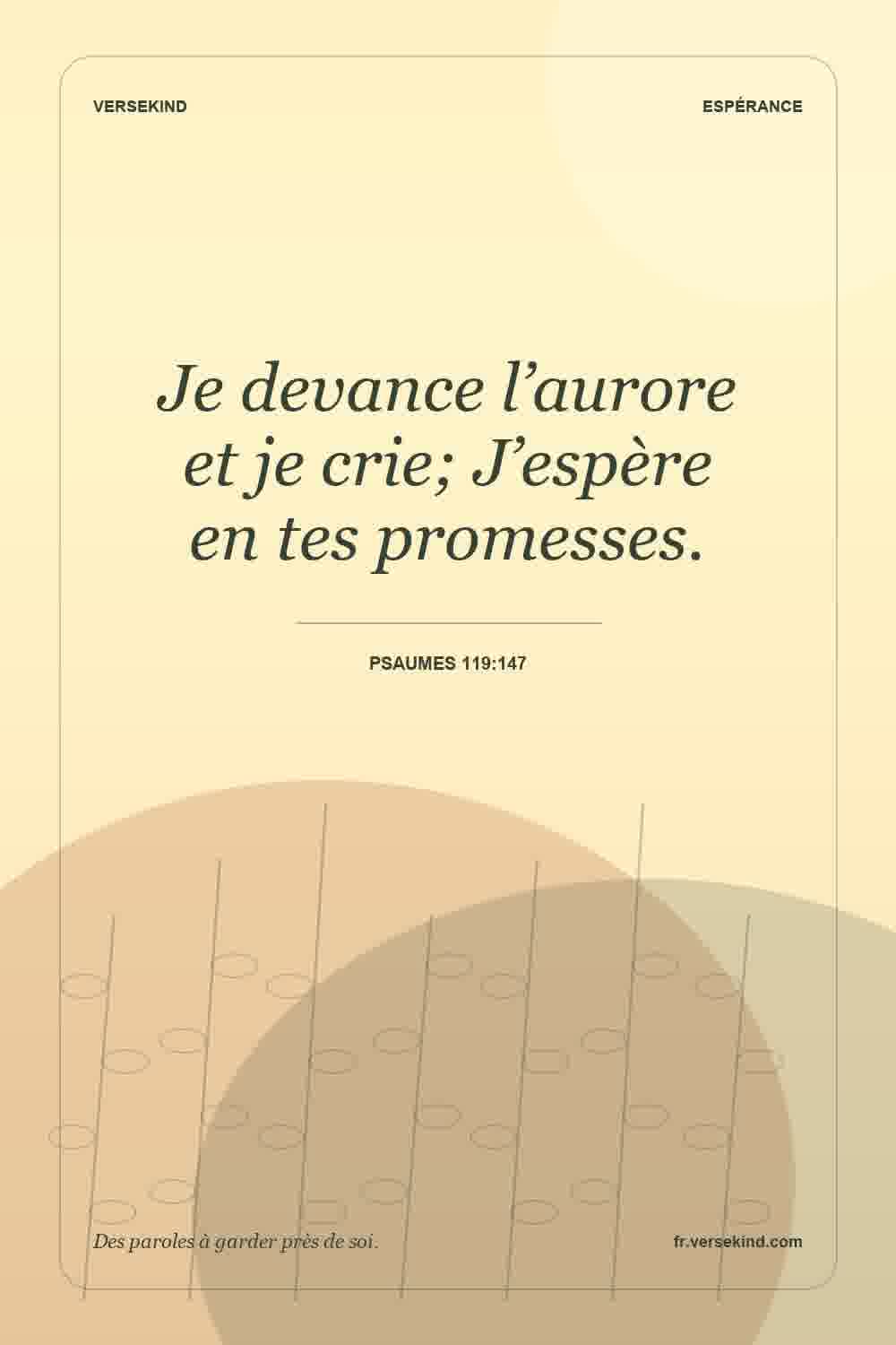 Je devance l’aurore et je crie; J’espère en tes promesses. — Psaumes 119:147