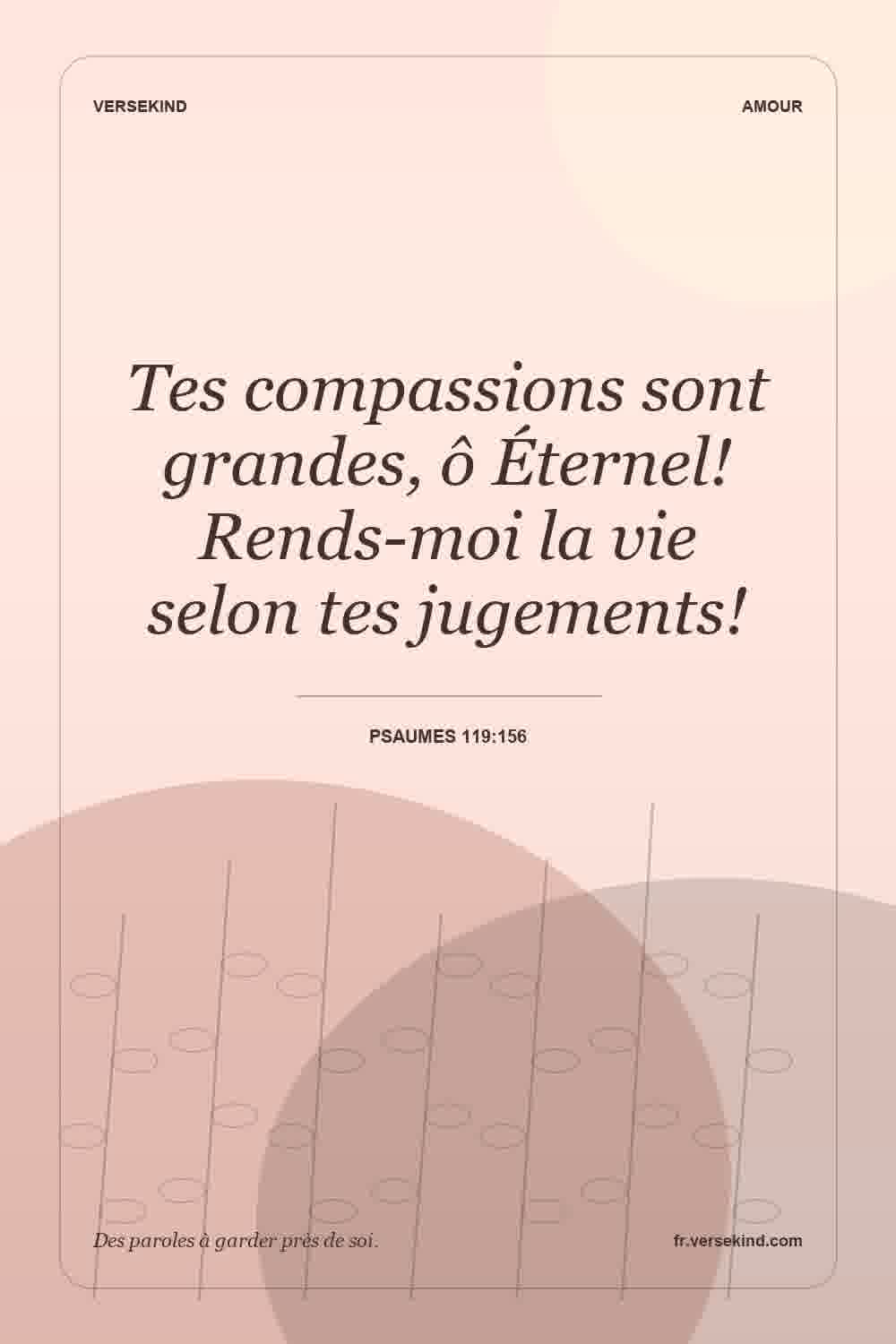 Tes compassions sont grandes, ô Éternel! Rends-moi la vie selon tes jugements! — Psaumes 119:156