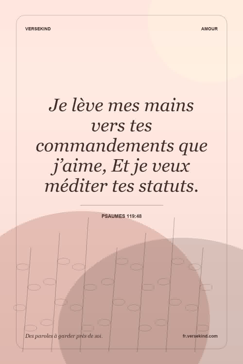 Je lève mes mains vers tes commandements que j’aime, Et je veux méditer tes statuts. — Psaumes 119:48