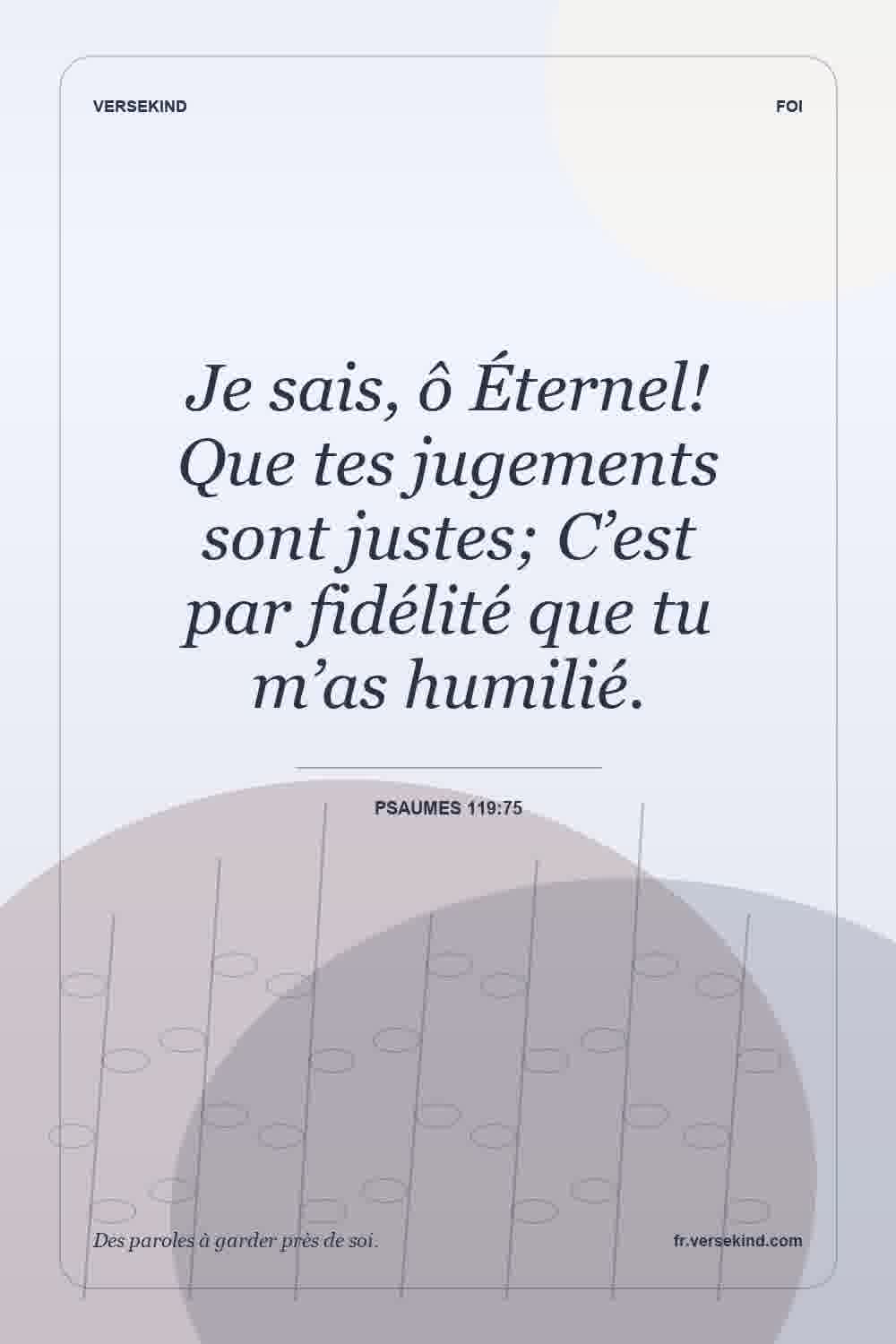 Je sais, ô Éternel! Que tes jugements sont justes; C’est par fidélité que tu m’as humilié. — Psaumes 119:75
