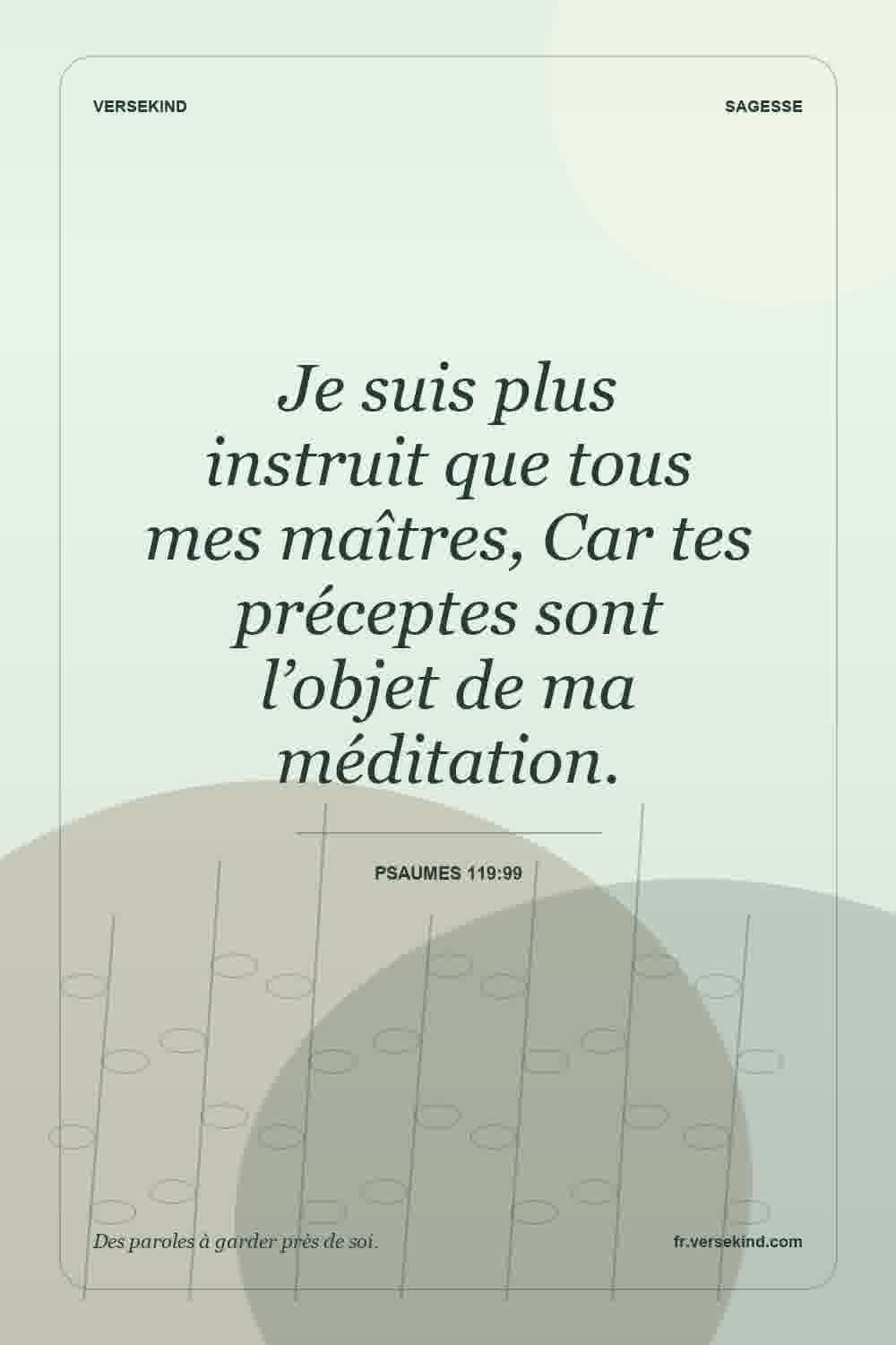 Je suis plus instruit que tous mes maîtres, Car tes préceptes sont l’objet de ma méditation. — Psaumes 119:99