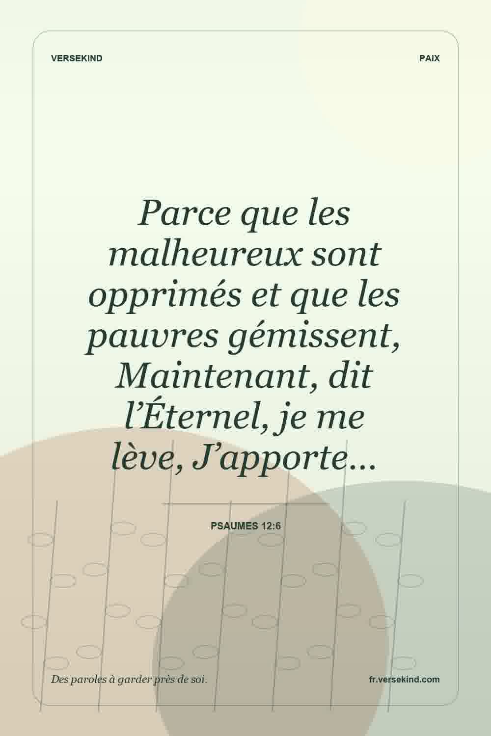 Parce que les malheureux sont opprimés et que les pauvres gémissent, Maintenant, dit l’Éternel, je me lève, J’apporte… — Psaumes 12:6