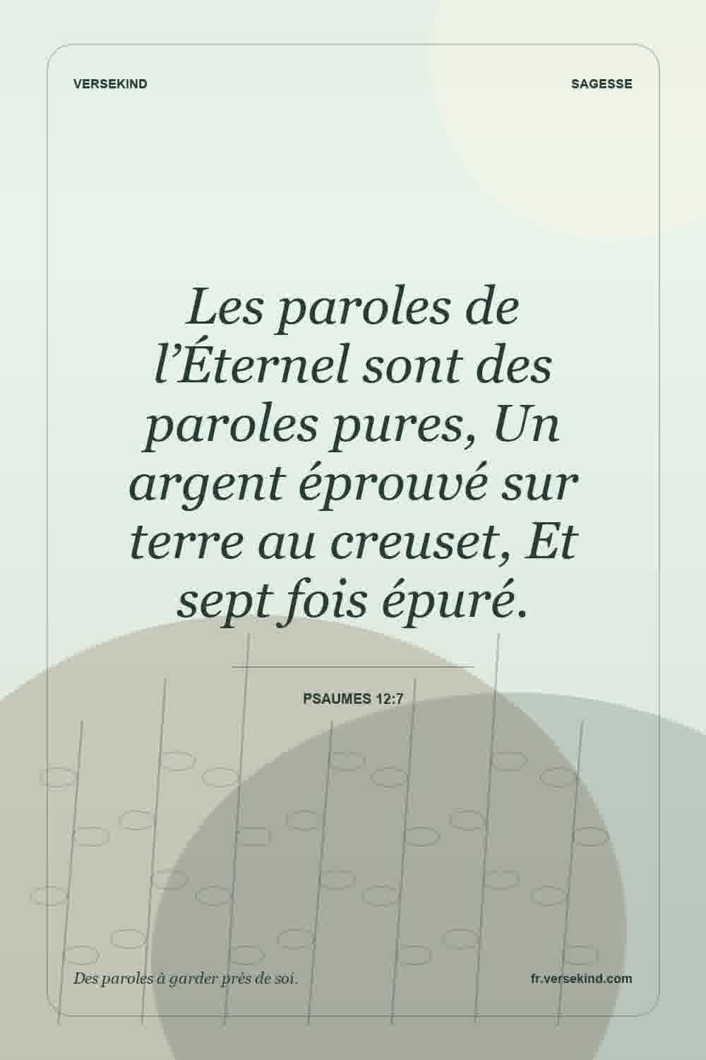 Les paroles de l’Éternel sont des paroles pures, Un argent éprouvé sur terre au creuset, Et sept fois épuré. — Psaumes 12:7
