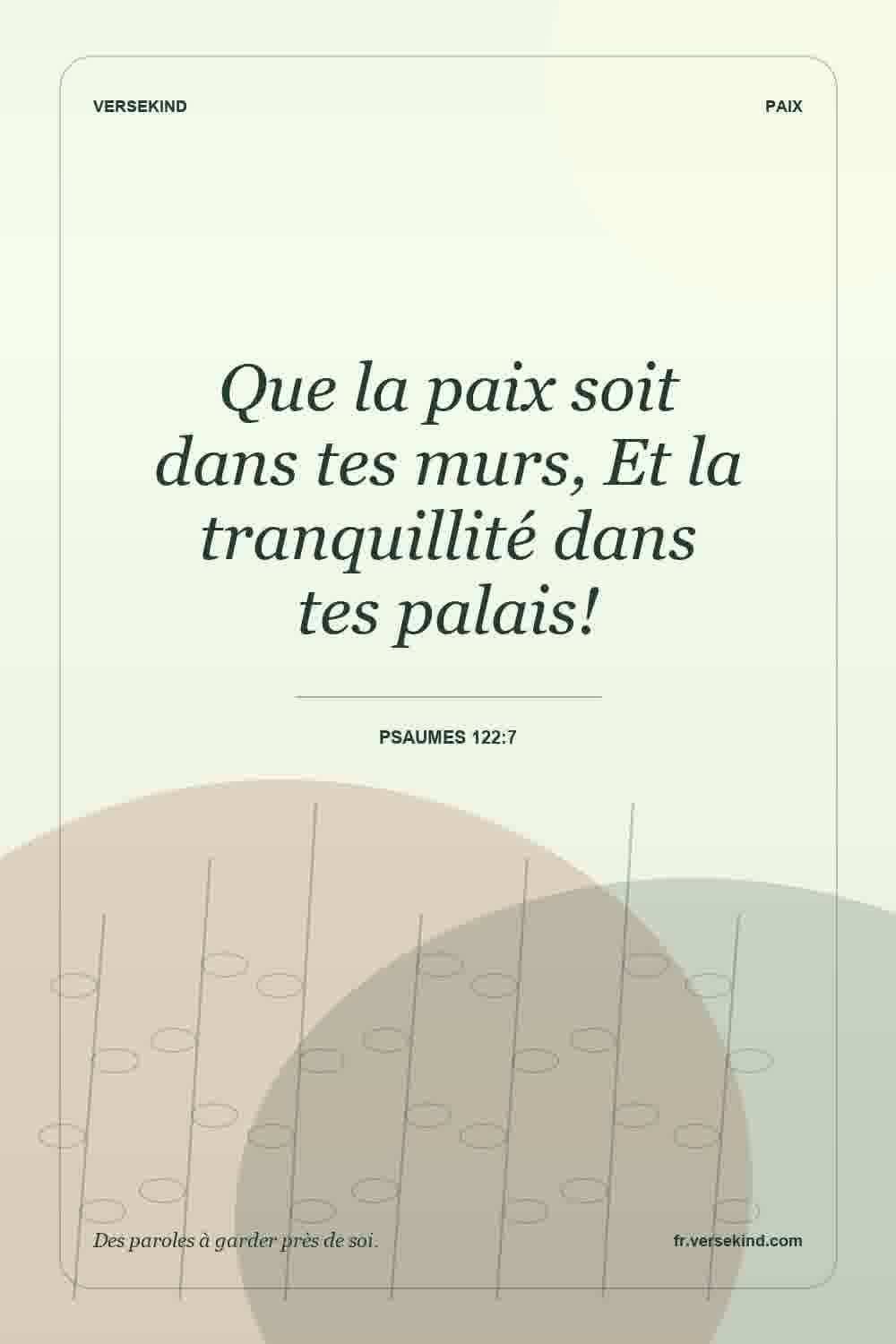 Que la paix soit dans tes murs, Et la tranquillité dans tes palais! — Psaumes 122:7