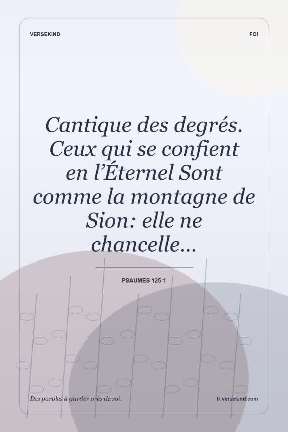 Cantique des degrés. Ceux qui se confient en l’Éternel Sont comme la montagne de Sion: elle ne chancelle… — Psaumes 125:1
