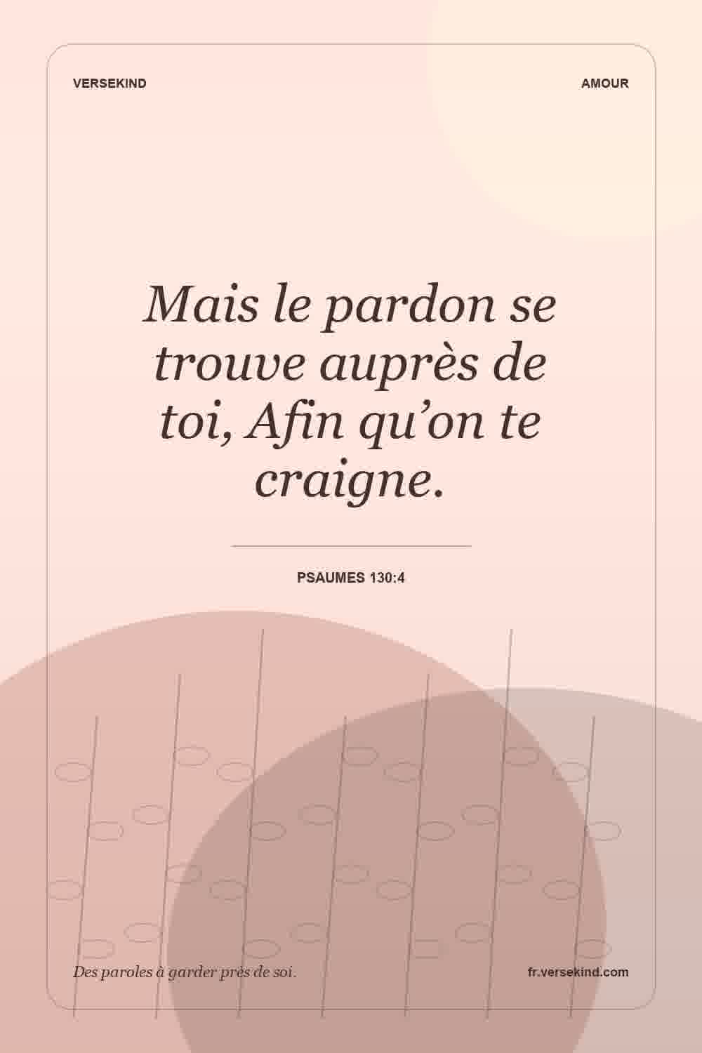 Mais le pardon se trouve auprès de toi, Afin qu’on te craigne. — Psaumes 130:4