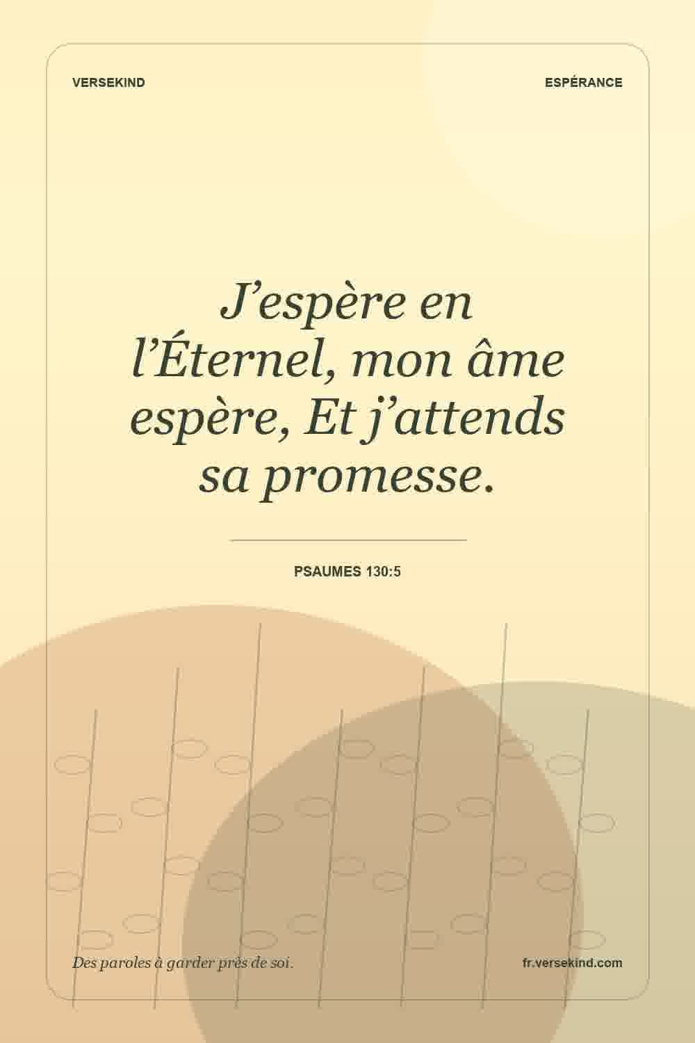 J’espère en l’Éternel, mon âme espère, Et j’attends sa promesse. — Psaumes 130:5
