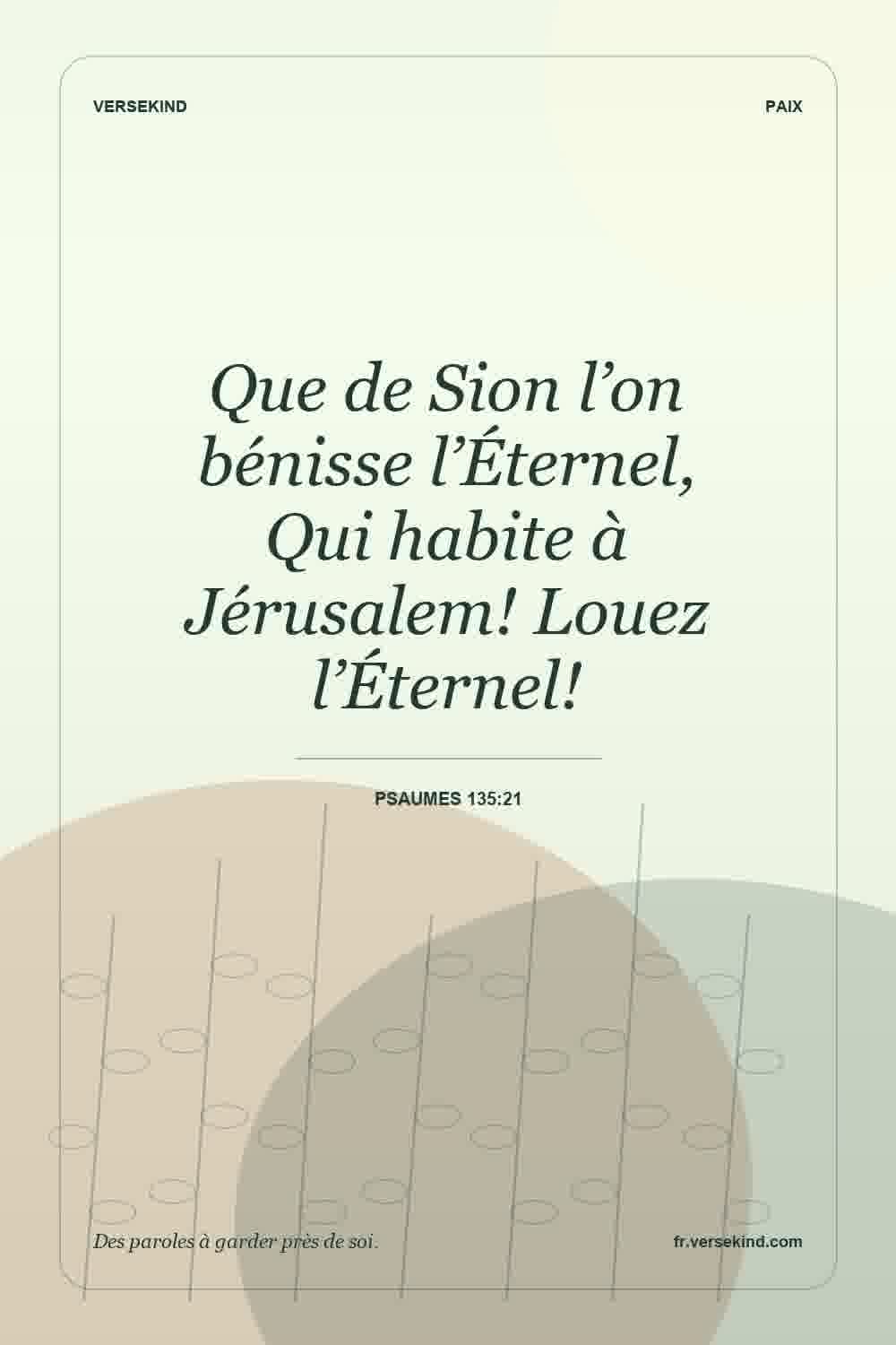 Que de Sion l’on bénisse l’Éternel, Qui habite à Jérusalem! Louez l’Éternel! — Psaumes 135:21