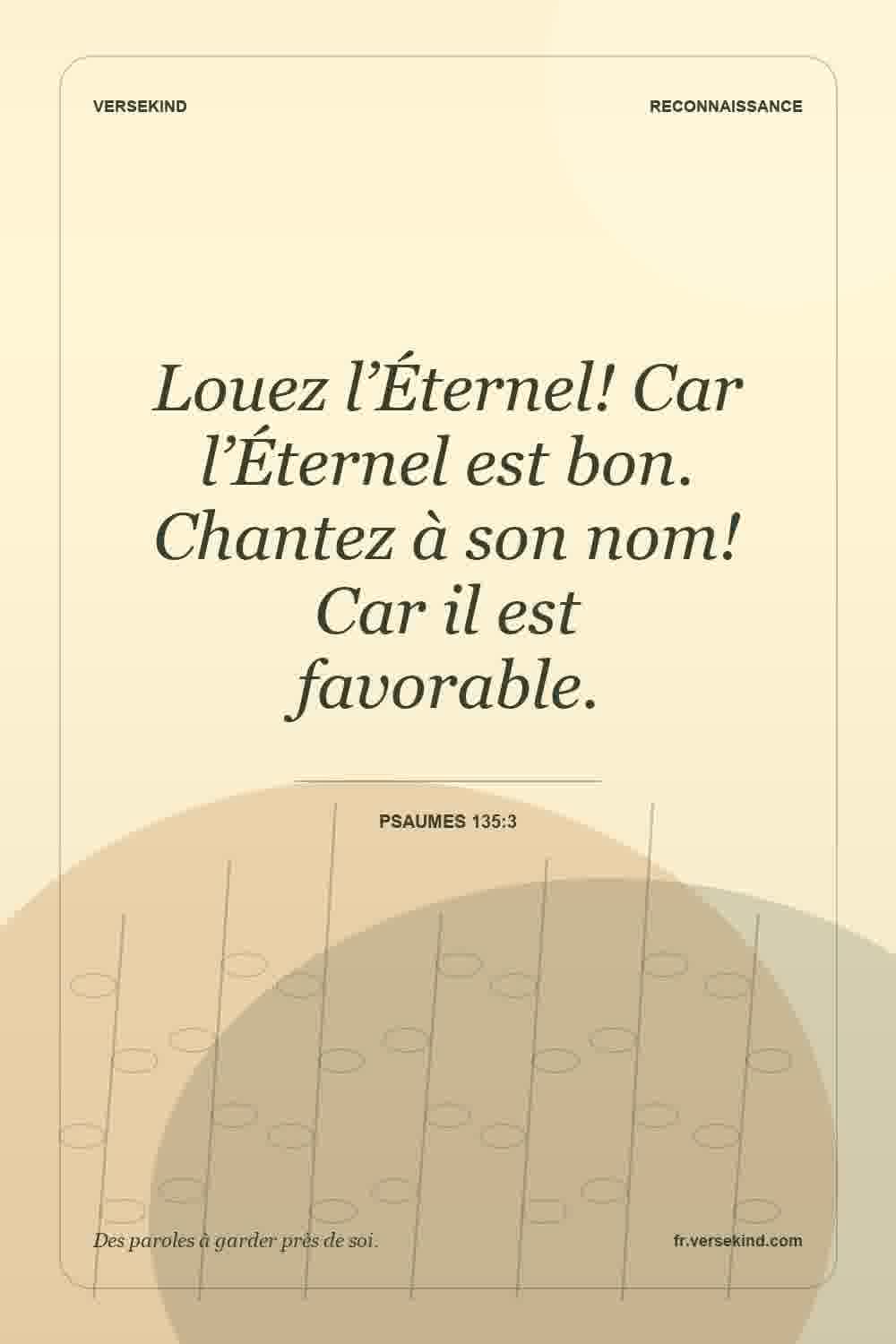 Louez l’Éternel! Car l’Éternel est bon. Chantez à son nom! Car il est favorable. — Psaumes 135:3