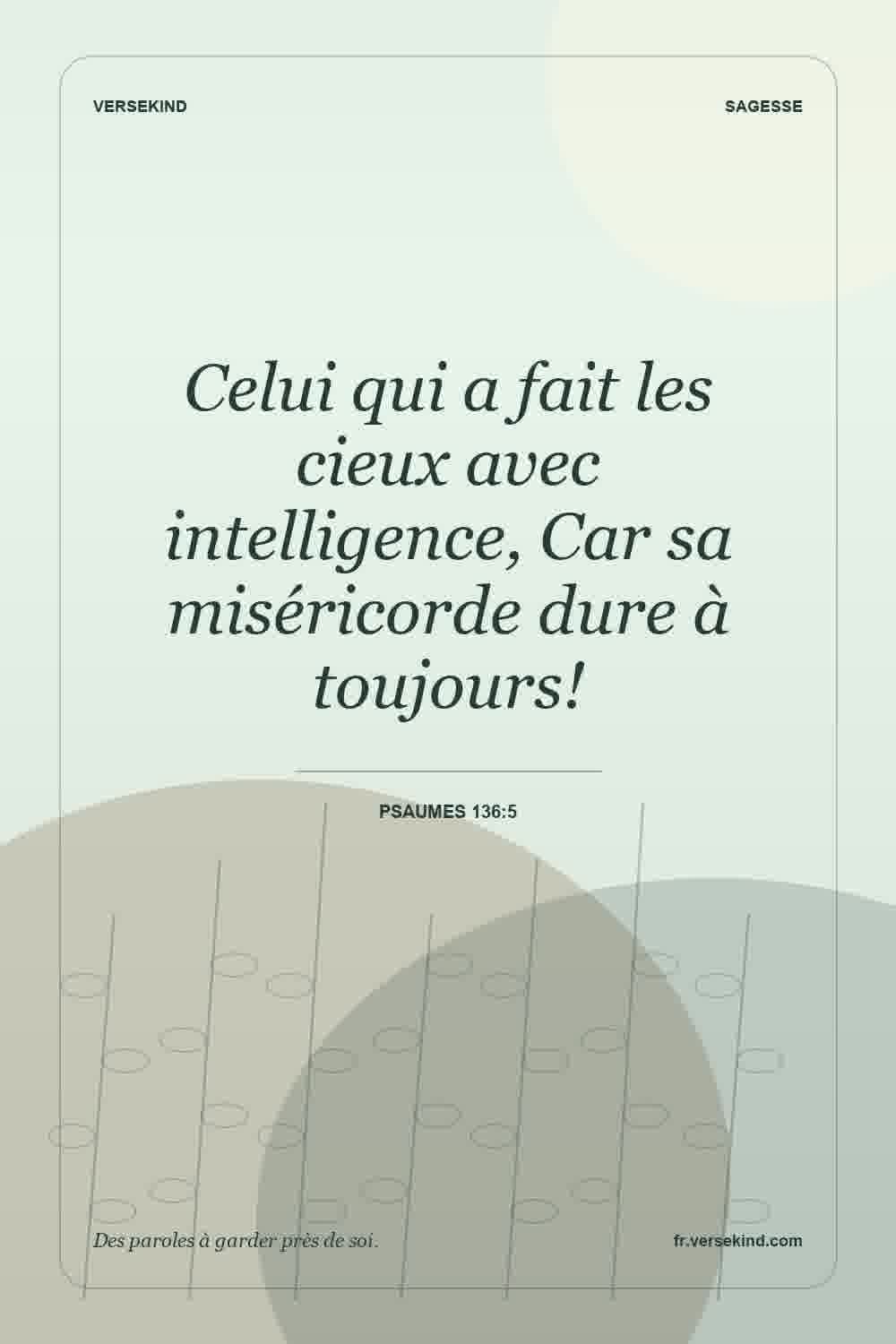 Celui qui a fait les cieux avec intelligence, Car sa miséricorde dure à toujours! — Psaumes 136:5