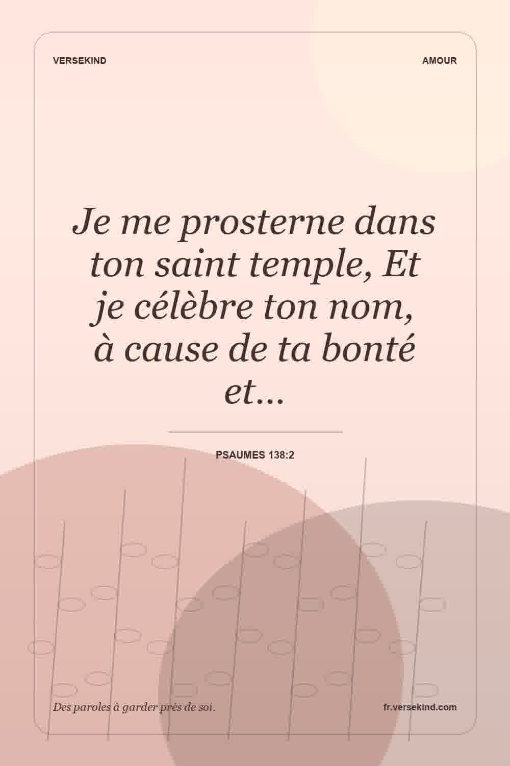 Je me prosterne dans ton saint temple, Et je célèbre ton nom, à cause de ta bonté et… — Psaumes 138:2