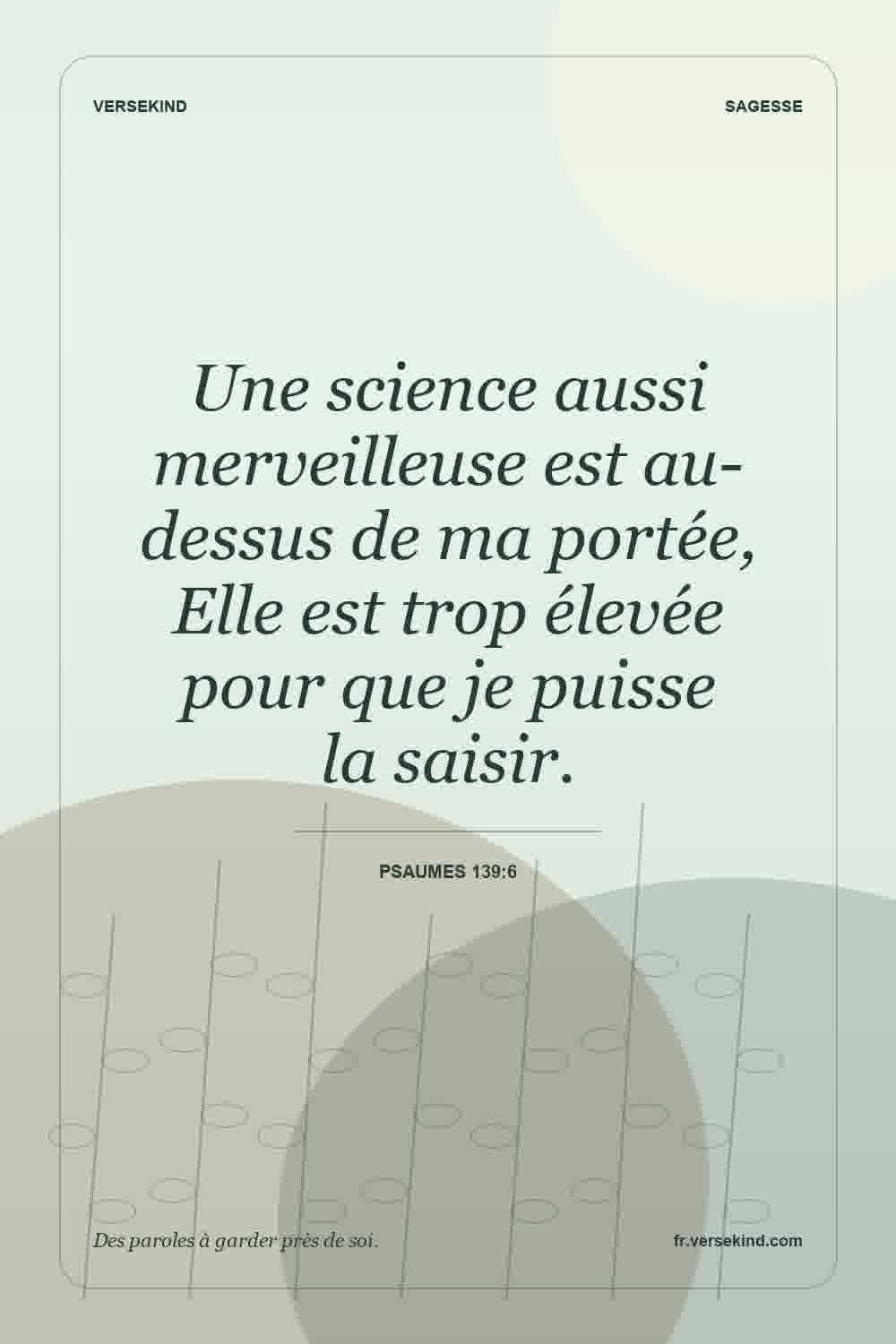 Une science aussi merveilleuse est au-dessus de ma portée, Elle est trop élevée pour que je puisse la saisir. — Psaumes 139:6