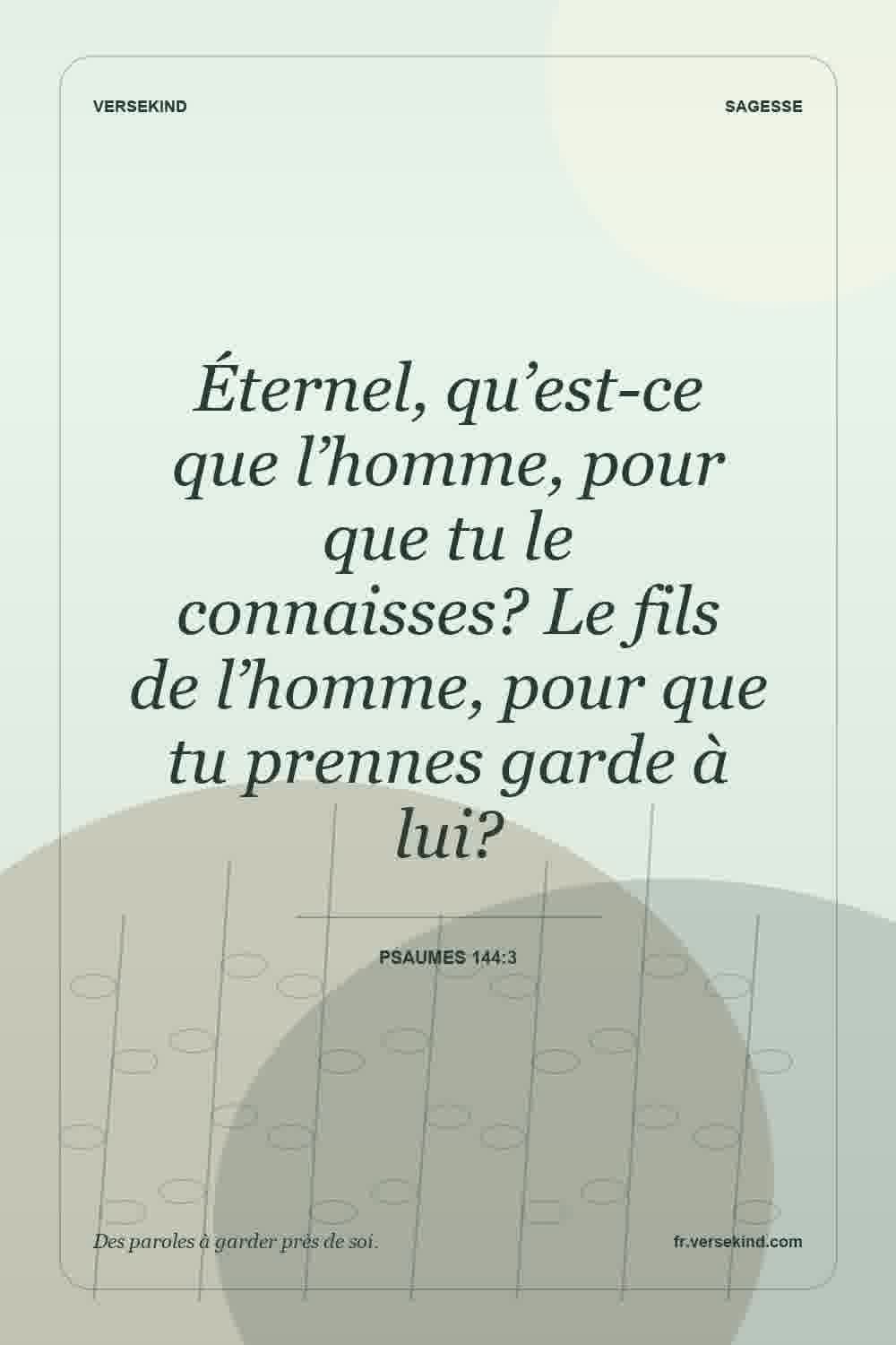 Éternel, qu’est-ce que l’homme, pour que tu le connaisses? Le fils de l’homme, pour que tu prennes garde à lui? — Psaumes 144:3