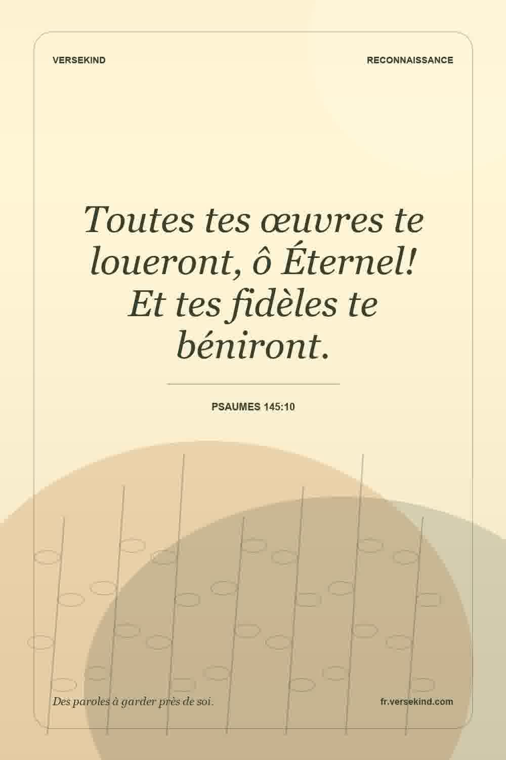Toutes tes œuvres te loueront, ô Éternel! Et tes fidèles te béniront. — Psaumes 145:10