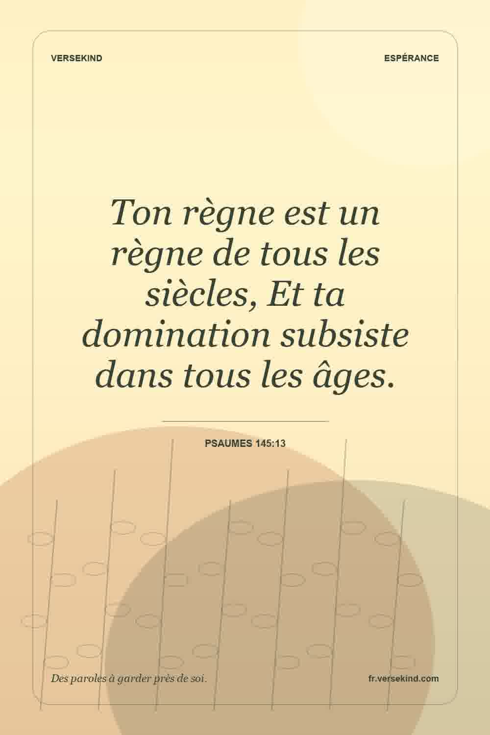 Ton règne est un règne de tous les siècles, Et ta domination subsiste dans tous les âges. — Psaumes 145:13