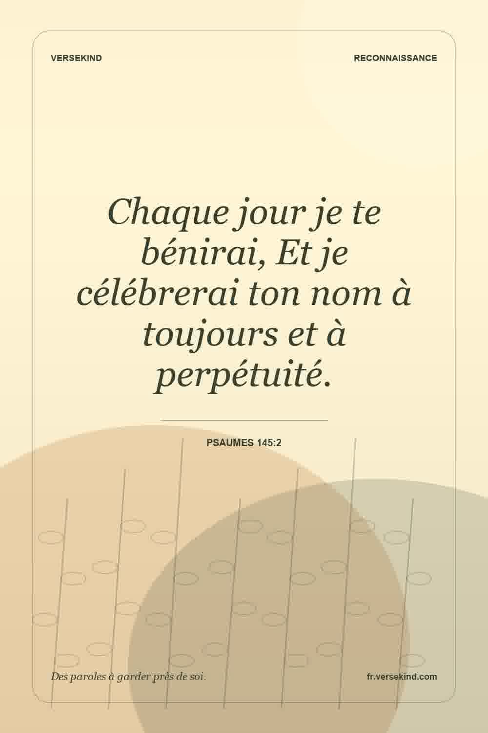 Chaque jour je te bénirai, Et je célébrerai ton nom à toujours et à perpétuité. — Psaumes 145:2