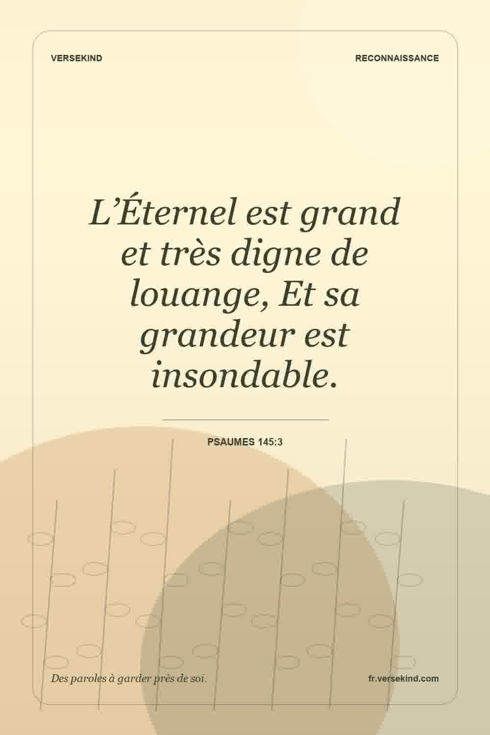 L’Éternel est grand et très digne de louange, Et sa grandeur est insondable. — Psaumes 145:3