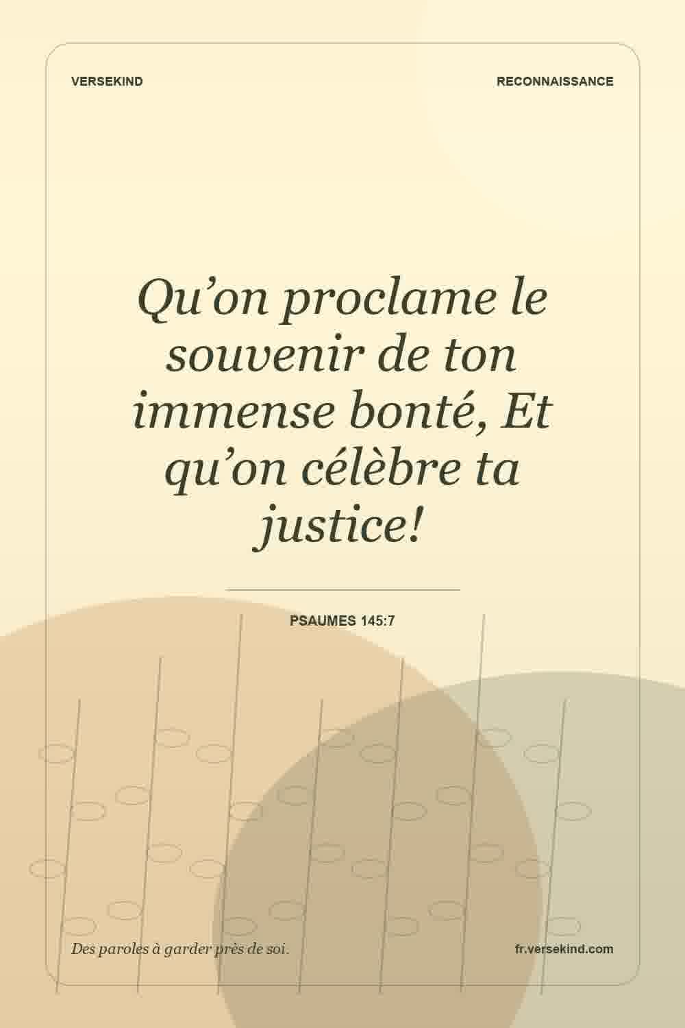Qu’on proclame le souvenir de ton immense bonté, Et qu’on célèbre ta justice! — Psaumes 145:7