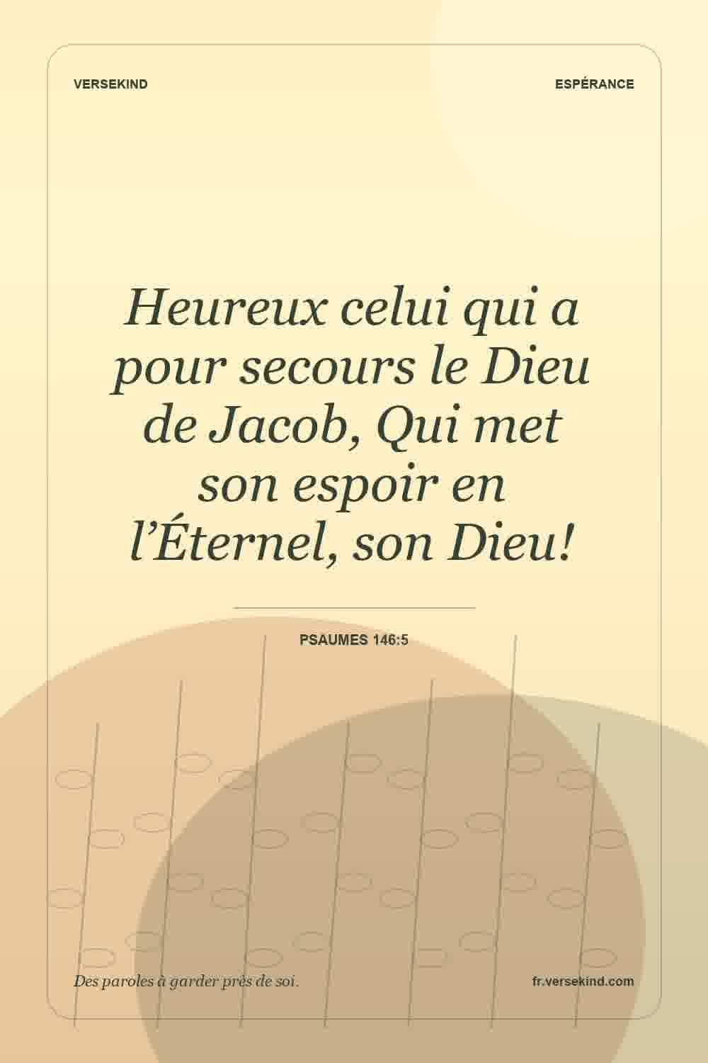 Heureux celui qui a pour secours le Dieu de Jacob, Qui met son espoir en l’Éternel, son Dieu! — Psaumes 146:5